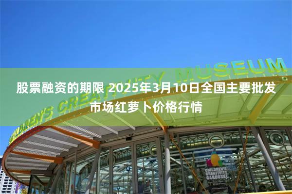 股票融资的期限 2025年3月10日全国主要批发市场红萝卜价格行情