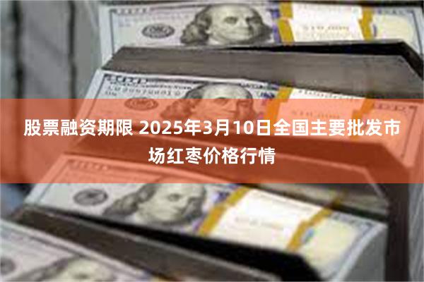 股票融资期限 2025年3月10日全国主要批发市场红枣价格行情