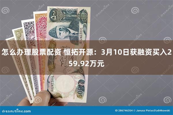 怎么办理股票配资 恒拓开源：3月10日获融资买入259.92万元