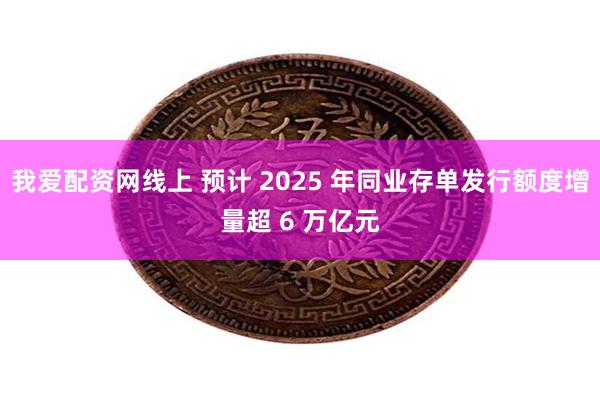 我爱配资网线上 预计 2025 年同业存单发行额度增量超 6 万亿元